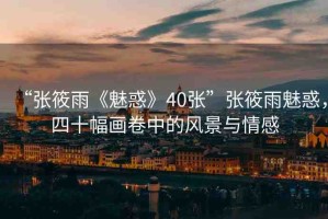 “張筱雨《魅惑》40張”張筱雨魅惑，四十幅畫卷中的風(fēng)景與情感