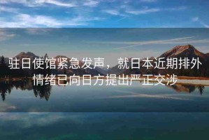 駐日使館緊急發(fā)聲，就日本近期排外情緒已向日方提出嚴(yán)正交涉