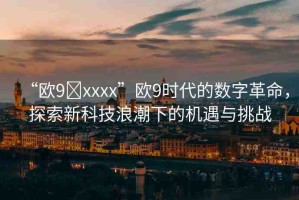 “歐9?xxxx”歐9時(shí)代的數(shù)字革命，探索新科技浪潮下的機(jī)遇與挑戰(zhàn)