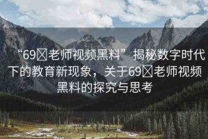 “69?老師視頻黑料”揭秘?cái)?shù)字時(shí)代下的教育新現(xiàn)象，關(guān)于69?老師視頻黑料的探究與思考