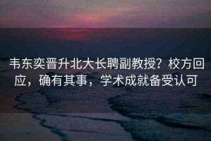 韋東奕晉升北大長聘副教授？校方回應(yīng)，確有其事，學(xué)術(shù)成就備受認(rèn)可