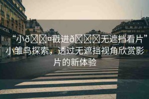 “小??戳進??無遮擋看片”小雛鳥探索，透過無遮擋視角欣賞影片的新體驗