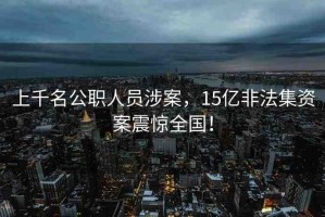 上千名公職人員涉案，15億非法集資案震驚全國！