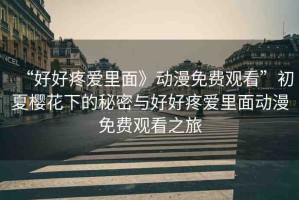 “好好疼愛里面》動漫免費觀看”初夏櫻花下的秘密與好好疼愛里面動漫免費觀看之旅