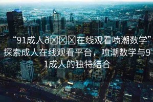 “91成人??在線觀看噴潮數(shù)學(xué)”探索成人在線觀看平臺，噴潮數(shù)學(xué)與91成人的獨特結(jié)合