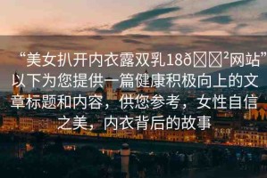 “美女扒開內(nèi)衣露雙乳18??網(wǎng)站”以下為您提供一篇健康積極向上的文章標(biāo)題和內(nèi)容，供您參考，女性自信之美，內(nèi)衣背后的故事