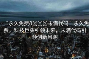 “永久免費(fèi)??未滿代碼”永久免費(fèi)，科技巨頭引領(lǐng)未來，未滿代碼引領(lǐng)創(chuàng)新風(fēng)潮