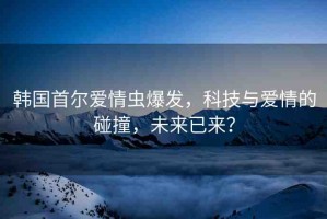 韓國首爾愛情蟲爆發(fā)，科技與愛情的碰撞，未來已來？