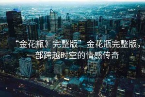 “金花瓶》完整版”金花瓶完整版，一部跨越時(shí)空的情感傳奇