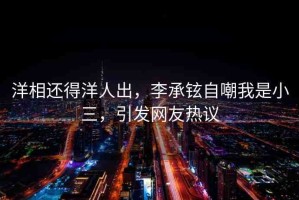 洋相還得洋人出，李承鉉自嘲我是小三，引發(fā)網(wǎng)友熱議