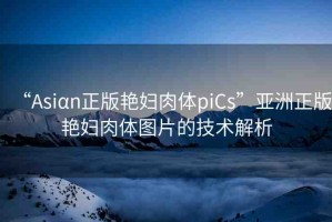 “Asiαn正版艷婦肉體piCs”亞洲正版艷婦肉體圖片的技術(shù)解析