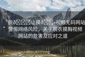 “脫??讓摸??視頻無碼網(wǎng)站”警惕網(wǎng)絡風險，關于脫衣摸胸視頻網(wǎng)站的危害及應對之道