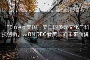 “B n e o 美國(guó)”美國(guó)的多元文化與科技創(chuàng)新，從BN DEO看美國(guó)的未來(lái)面貌