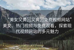 “美女又黃?又爽?免費(fèi)視頻網(wǎng)站”美女、熱門視頻與免費(fèi)觀看，探索現(xiàn)代視頻網(wǎng)站的多元魅力