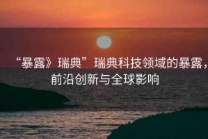 “暴露》瑞典”瑞典科技領(lǐng)域的暴露，前沿創(chuàng)新與全球影響