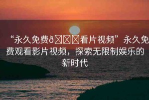 “永久免費(fèi)??看片視頻”永久免費(fèi)觀看影片視頻，探索無(wú)限制娛樂(lè)的新時(shí)代