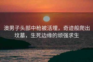 澳男子頭部中槍被活埋，奇跡般爬出墳?zāi)?，生死邊緣的頑強(qiáng)求生