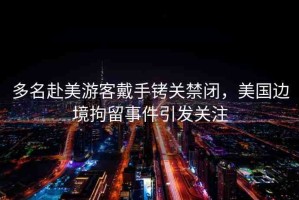 多名赴美游客戴手銬關(guān)禁閉，美國(guó)邊境拘留事件引發(fā)關(guān)注