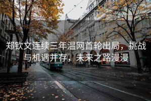 鄭欽文連續(xù)三年溫網(wǎng)首輪出局，挑戰(zhàn)與機(jī)遇并存，未來(lái)之路漫漫
