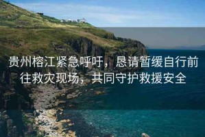 貴州榕江緊急呼吁，懇請暫緩自行前往救災(zāi)現(xiàn)場，共同守護救援安全