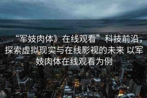 “軍妓肉體》在線觀看”科技前沿，探索虛擬現(xiàn)實(shí)與在線影視的未來 以軍妓肉體在線觀看為例