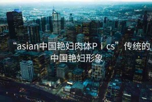 “asian中國艷婦肉體Pⅰcs”傳統(tǒng)的中國艷婦形象