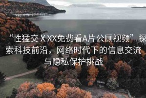 “性猛交ⅩXX免費看A片公廁視頻”探索科技前沿，網(wǎng)絡時代下的信息交流與隱私保護挑戰(zhàn)