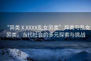 “異類ⅩXXXX亂女另類”異類與亂女另類，當(dāng)代社會(huì)的多元探索與挑戰(zhàn)