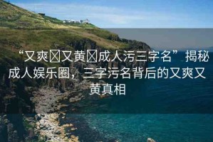 “又爽?又黃?成人污三字名”揭秘成人娛樂圈，三字污名背后的又爽又黃真相