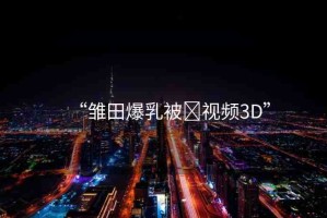 “雛田爆乳被?視頻3D”
