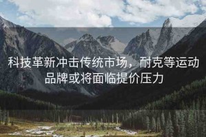 科技革新沖擊傳統(tǒng)市場，耐克等運(yùn)動(dòng)品牌或?qū)⒚媾R提價(jià)壓力