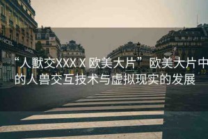 “人獸交XXXⅩ歐美大片”歐美大片中的人獸交互技術(shù)與虛擬現(xiàn)實(shí)的發(fā)展