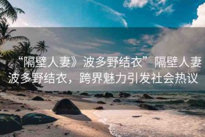 “隔壁人妻》波多野結(jié)衣”隔壁人妻波多野結(jié)衣，跨界魅力引發(fā)社會(huì)熱議