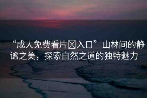 “成人免費看片?入口”山林間的靜謐之美，探索自然之道的獨特魅力