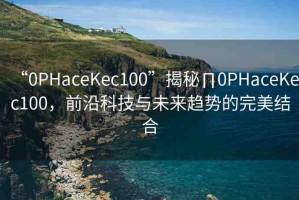 “0PHaceKec100”揭秘∏0PHaceKec100，前沿科技與未來(lái)趨勢(shì)的完美結(jié)合