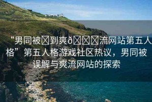 “男同被?到爽??流網(wǎng)站第五人格”第五人格游戲社區(qū)熱議，男同被誤解與爽流網(wǎng)站的探索