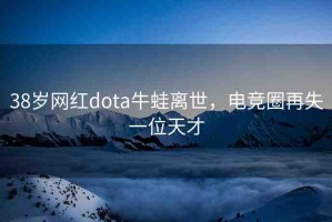 38歲網(wǎng)紅dota牛蛙離世，電競(jìng)?cè)υ偈б晃惶觳? title=