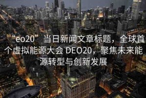“eo20”當日新聞文章標題，全球首個虛擬能源大會 DEO20，聚焦未來能源轉(zhuǎn)型與創(chuàng)新發(fā)展