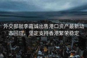 外交部就李嘉誠出售港口資產(chǎn)最新動態(tài)回應(yīng)，堅(jiān)定支持香港繁榮穩(wěn)定