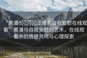 “黃漫??澀爆乳自我安慰在線觀看”黃漫與自我安慰的藝術(shù)，在線觀看中的情感共鳴與心理探索