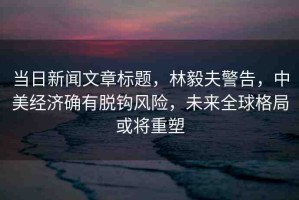 當(dāng)日新聞文章標(biāo)題，林毅夫警告，中美經(jīng)濟(jì)確有脫鉤風(fēng)險(xiǎn)，未來(lái)全球格局或?qū)⒅厮? title=