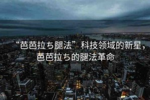 “芭芭拉ち腿法”科技領(lǐng)域的新星，芭芭拉ち的腿法革命