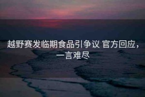 越野賽發(fā)臨期食品引爭議 官方回應(yīng)，一言難盡