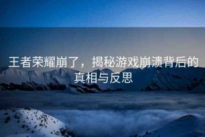 王者榮耀崩了，揭秘游戲崩潰背后的真相與反思