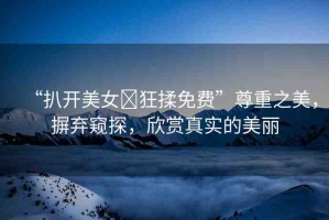 “扒開美女?狂揉免費(fèi)”尊重之美，摒棄窺探，欣賞真實(shí)的美麗