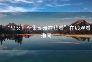 “鬼父》全集動(dòng)漫在線看”在線觀看指南