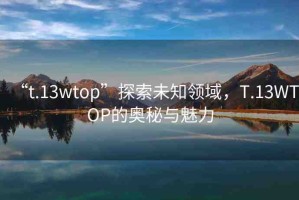 “t.13wtop”探索未知領(lǐng)域，T.13WTOP的奧秘與魅力