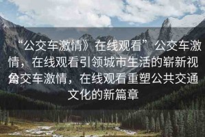 “公交車(chē)激情》在線觀看”公交車(chē)激情，在線觀看引領(lǐng)城市生活的嶄新視角
公交車(chē)激情，在線觀看重塑公共交通文化的新篇章