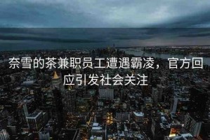 奈雪的茶兼職員工遭遇霸凌，官方回應(yīng)引發(fā)社會關(guān)注