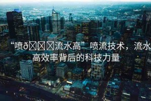 “噴??流水高”噴流技術(shù)，流水高效率背后的科技力量